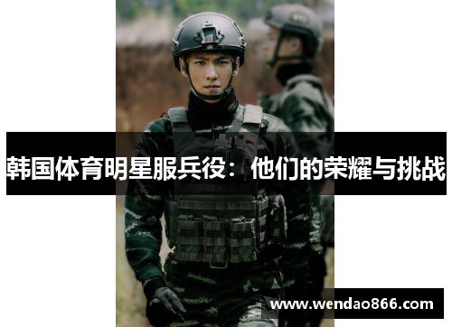 韩国体育明星服兵役:他们的荣耀与挑战 韩国体育明星服兵役:他们的荣耀与挑战