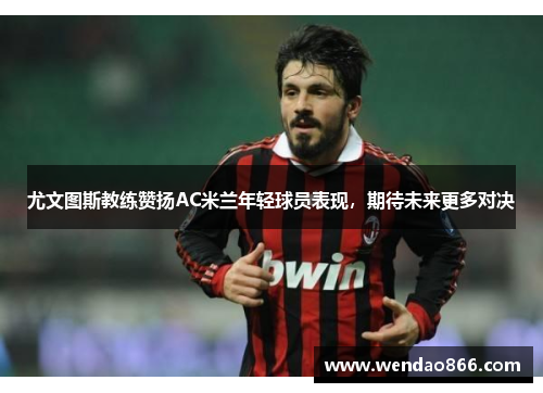 尤文图斯教练赞扬AC米兰年轻球员表现，期待未来更多对决