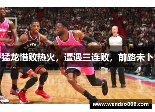 猛龙惜败热火，遭遇三连败，前路未卜