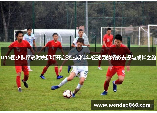 U15国少队精彩对决即将开启球迷期待年轻球员的精彩表现与成长之路