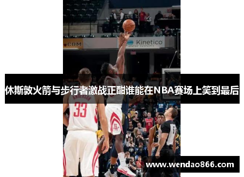 休斯敦火箭与步行者激战正酣谁能在NBA赛场上笑到最后