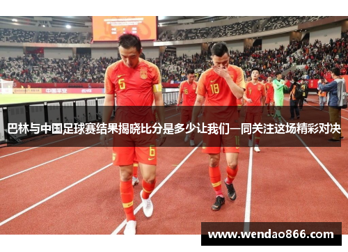 巴林与中国足球赛结果揭晓比分是多少让我们一同关注这场精彩对决