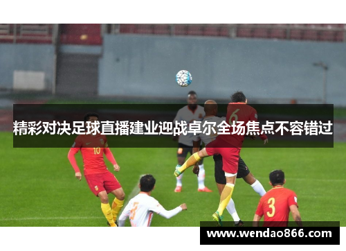 精彩对决足球直播建业迎战卓尔全场焦点不容错过