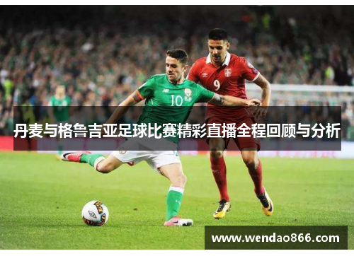 丹麦与格鲁吉亚足球比赛精彩直播全程回顾与分析