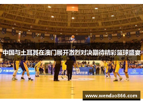 中国与土耳其在澳门展开激烈对决期待精彩篮球盛宴