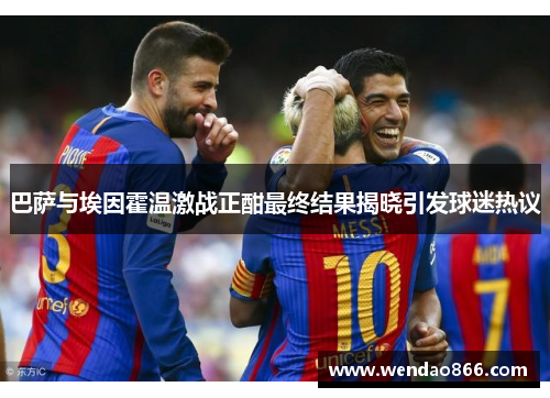 巴萨与埃因霍温激战正酣最终结果揭晓引发球迷热议