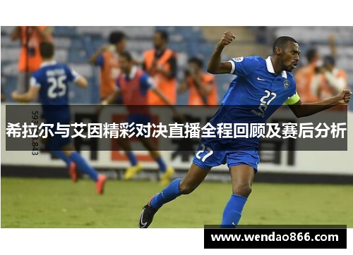 希拉尔与艾因精彩对决直播全程回顾及赛后分析