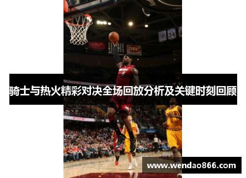 骑士与热火精彩对决全场回放分析及关键时刻回顾
