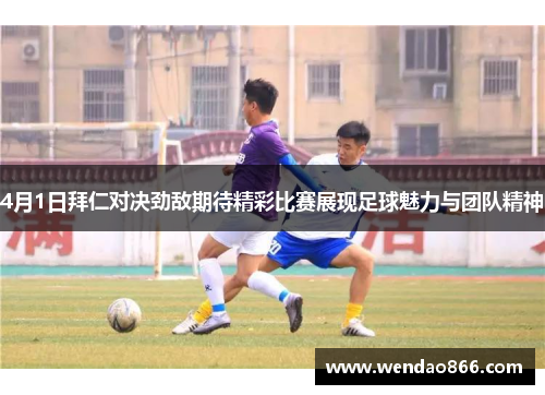 4月1日拜仁对决劲敌期待精彩比赛展现足球魅力与团队精神