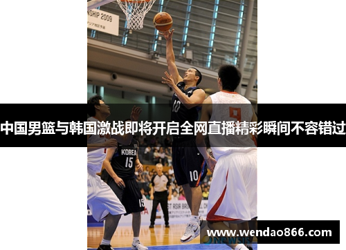 中国男篮与韩国激战即将开启全网直播精彩瞬间不容错过