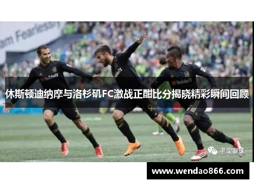 休斯顿迪纳摩与洛杉矶FC激战正酣比分揭晓精彩瞬间回顾
