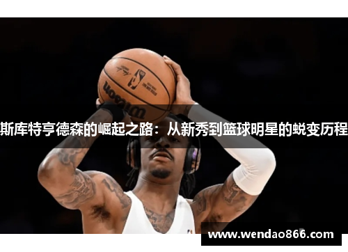 斯库特亨德森的崛起之路：从新秀到篮球明星的蜕变历程