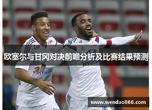 欧塞尔与甘冈对决前瞻分析及比赛结果预测