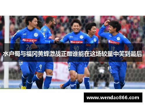 水户蜀与福冈黄蜂激战正酣谁能在这场较量中笑到最后