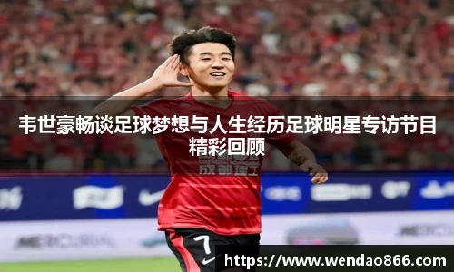 韦世豪畅谈足球梦想与人生经历足球明星专访节目精彩回顾